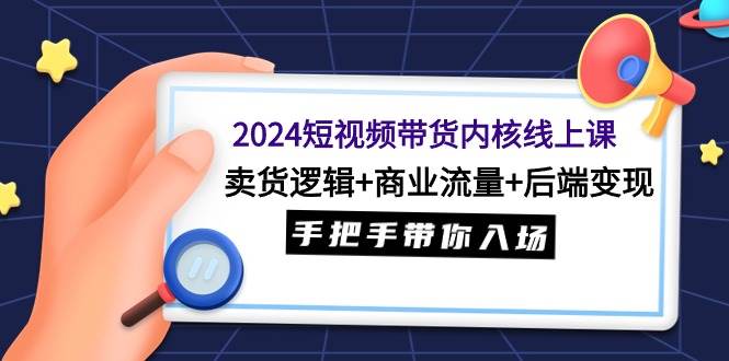 2024短视频带货内核线上课：卖货逻辑+商业流量+后端变现，手把手带你入场聚创吧-网创项目资源站-副业项目-创业项目-搞钱项目聚创吧
