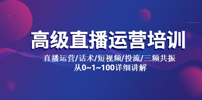 高级直播运营培训 直播运营/话术/短视频/投流/三频共振 从0~1~100详细讲解聚创吧-网创项目资源站-副业项目-创业项目-搞钱项目聚创吧