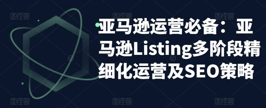 亚马逊2023运营实操：亚马逊Listing多阶段/精细化运营及SEO策略聚创吧-网创项目资源站-副业项目-创业项目-搞钱项目聚创吧