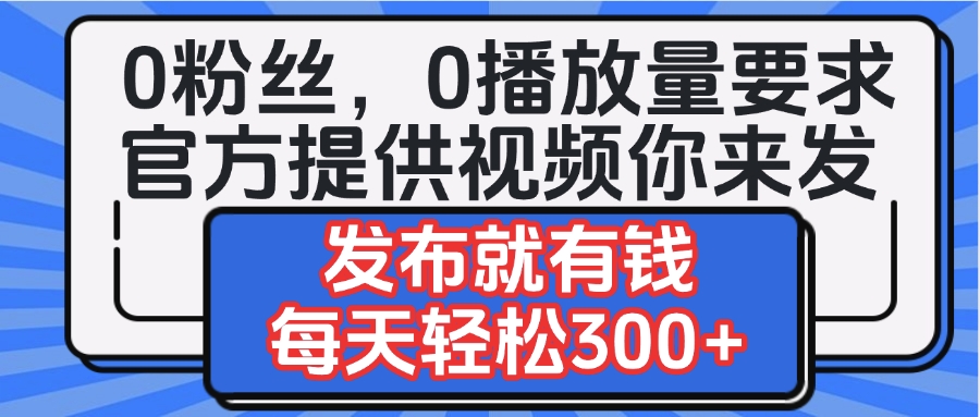 0粉丝要求0播放量要求，官方提供视频你来发  发布就有钱，每天轻松300+聚创吧-网创项目资源站-副业项目-创业项目-搞钱项目聚创吧