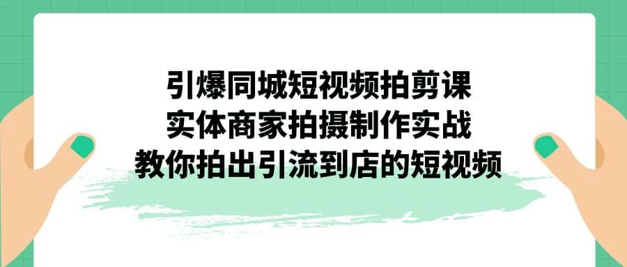 引爆同城-短视频拍剪课：实体商家拍摄制作实战，教你拍出引流到店的短视频聚创吧-网创项目资源站-副业项目-创业项目-搞钱项目聚创吧