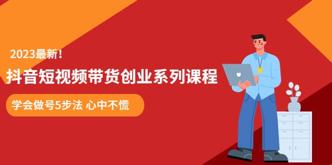 某培训售价980的抖音短视频带货创业系列课程 学会做号5步法 心中不慌聚创吧-网创项目资源站-副业项目-创业项目-搞钱项目聚创吧