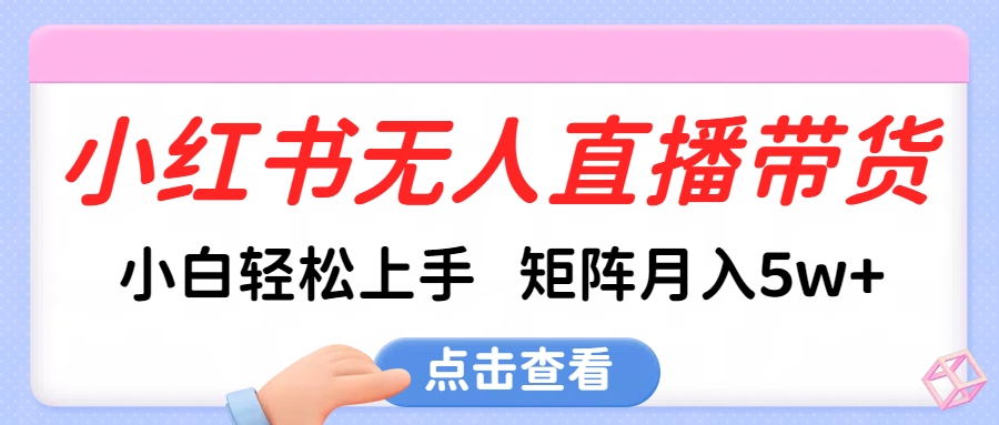 小红书无人直播带货，小白轻松上手，可矩阵月入5w+聚创吧-网创项目资源站-副业项目-创业项目-搞钱项目聚创吧