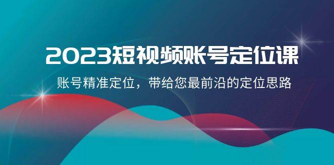 2023短视频账号-定位课，账号精准定位，带给您最前沿的定位思路（21节课）聚创吧-网创项目资源站-副业项目-创业项目-搞钱项目聚创吧