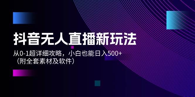 抖音无人直播新玩法，从0-1超详细攻略，小白也能日入500+（附全套素材…聚创吧-网创项目资源站-副业项目-创业项目-搞钱项目聚创吧