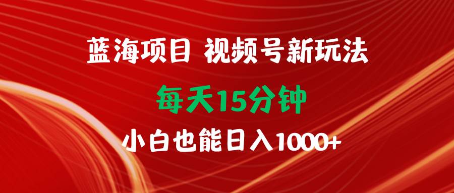 蓝海项目视频号新玩法 每天15分钟 小白也能日入1000+聚创吧-网创项目资源站-副业项目-创业项目-搞钱项目聚创吧