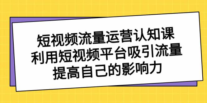 短视频流量-运营认知课，利用短视频平台吸引流量，提高自己的影响力聚创吧-网创项目资源站-副业项目-创业项目-搞钱项目聚创吧