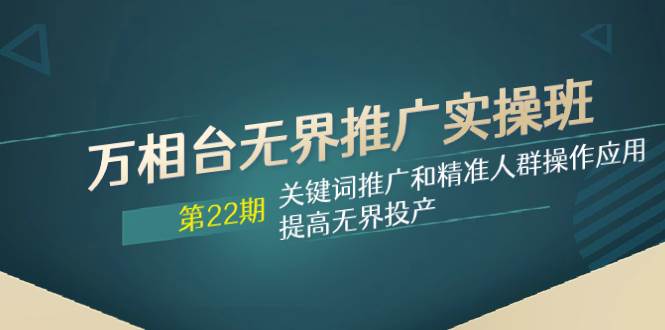 万相台无界推广实操班【22期】关键词推广和精准人群操作应用，提高无界投产聚创吧-网创项目资源站-副业项目-创业项目-搞钱项目聚创吧
