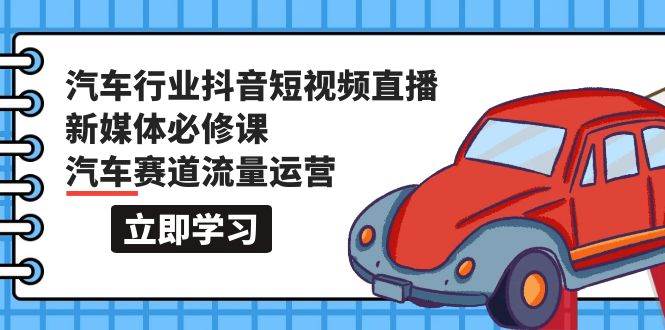 汽车行业 抖音短视频-直播新媒体必修课，汽车赛道流量运营（118节课）聚创吧-网创项目资源站-副业项目-创业项目-搞钱项目聚创吧