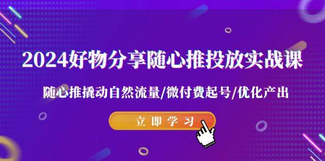2024好物分享-随心推投放实战课 随心推撬动自然流量/微付费起号/优化产出聚创吧-网创项目资源站-副业项目-创业项目-搞钱项目聚创吧
