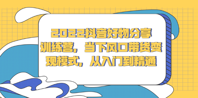 2022抖音好物分享训练营，当下风口带货变现模式，从入门到精通聚创吧-网创项目资源站-副业项目-创业项目-搞钱项目聚创吧