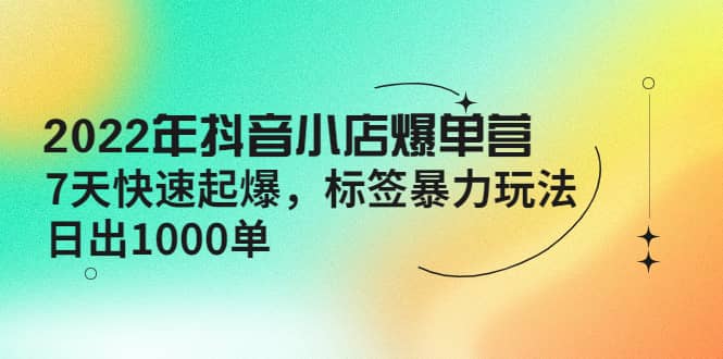 2022年抖音小店爆单营【更新10月】 7天快速起爆 标签玩法聚创吧-网创项目资源站-副业项目-创业项目-搞钱项目聚创吧