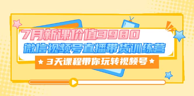 微信视频号直播带货训练营，3天课程带你玩转视频号：7月新课价值3980聚创吧-网创项目资源站-副业项目-创业项目-搞钱项目聚创吧