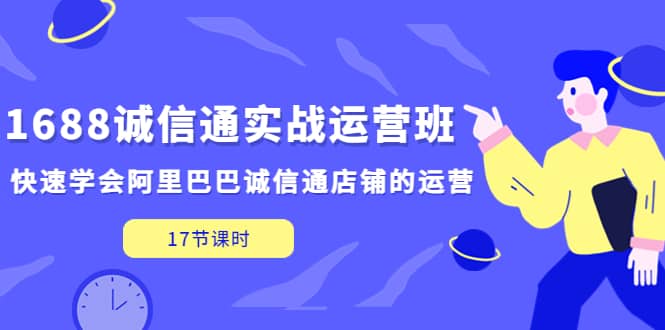 1688诚信通实战运营班，快速学会阿里巴巴诚信通店铺的运营(17节课)聚创吧-网创项目资源站-副业项目-创业项目-搞钱项目聚创吧