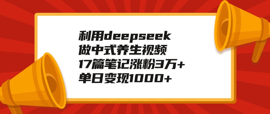 利用deepseek做中式养生视频，17篇笔记涨粉3万+，单日变现1000+聚创吧-网创项目资源站-副业项目-创业项目-搞钱项目聚创吧