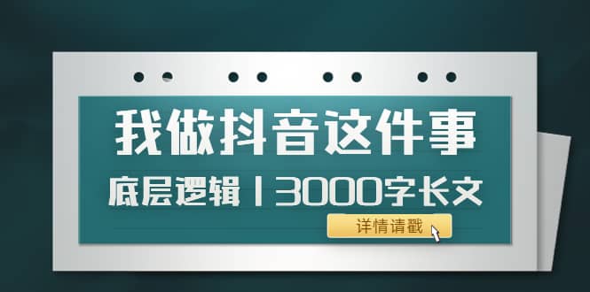 低调：我做抖音这件事（3）底层逻辑丨3000字长文（付费文章）聚创吧-网创项目资源站-副业项目-创业项目-搞钱项目聚创吧
