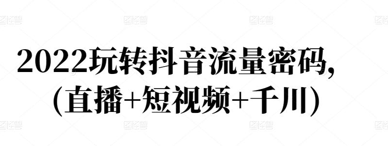 2022玩转抖音流量密码，(直播+短视频+千川)聚创吧-网创项目资源站-副业项目-创业项目-搞钱项目聚创吧