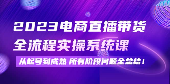 2023电商直播带货全流程实操系统课：从起号到成熟所有阶段问题全总结聚创吧-网创项目资源站-副业项目-创业项目-搞钱项目聚创吧