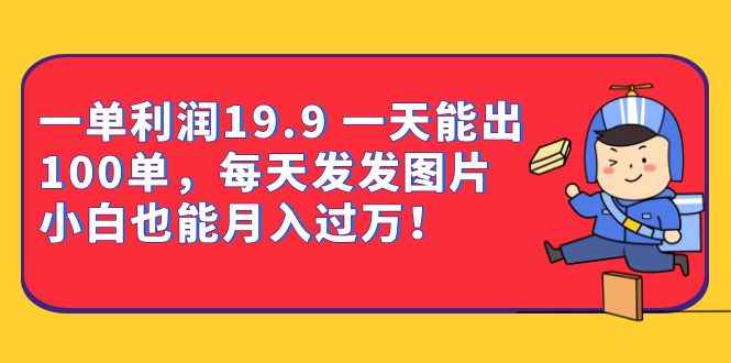 一单利润19.9 一天能出100单，每天发发图片 小白也能月入过万（教程+资料）聚创吧-网创项目资源站-副业项目-创业项目-搞钱项目聚创吧