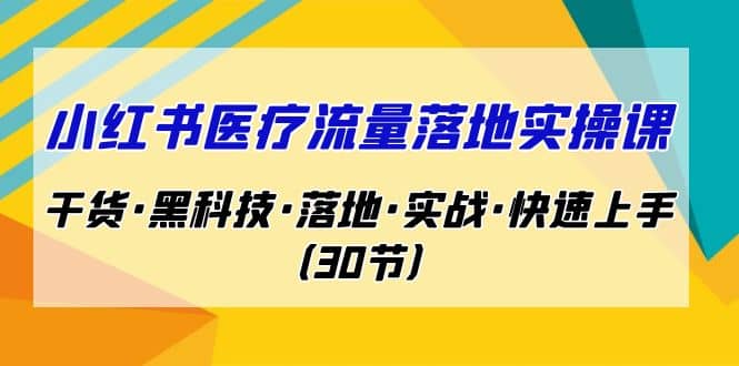 小红书·医疗流量落地实操课，干货·黑科技·落地·实战·快速上手（30节）聚创吧-网创项目资源站-副业项目-创业项目-搞钱项目聚创吧