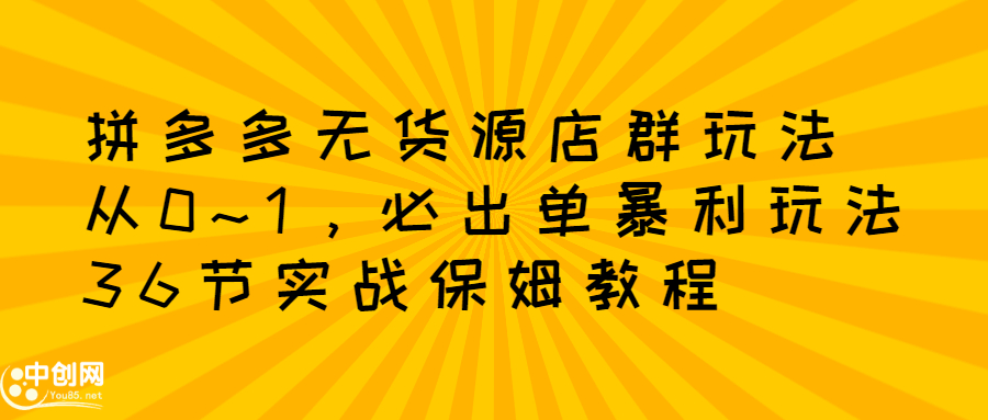 拼多多无货源店群玩法：从0~1，36节实战保姆教程，​极速起店必出单聚创吧-网创项目资源站-副业项目-创业项目-搞钱项目聚创吧