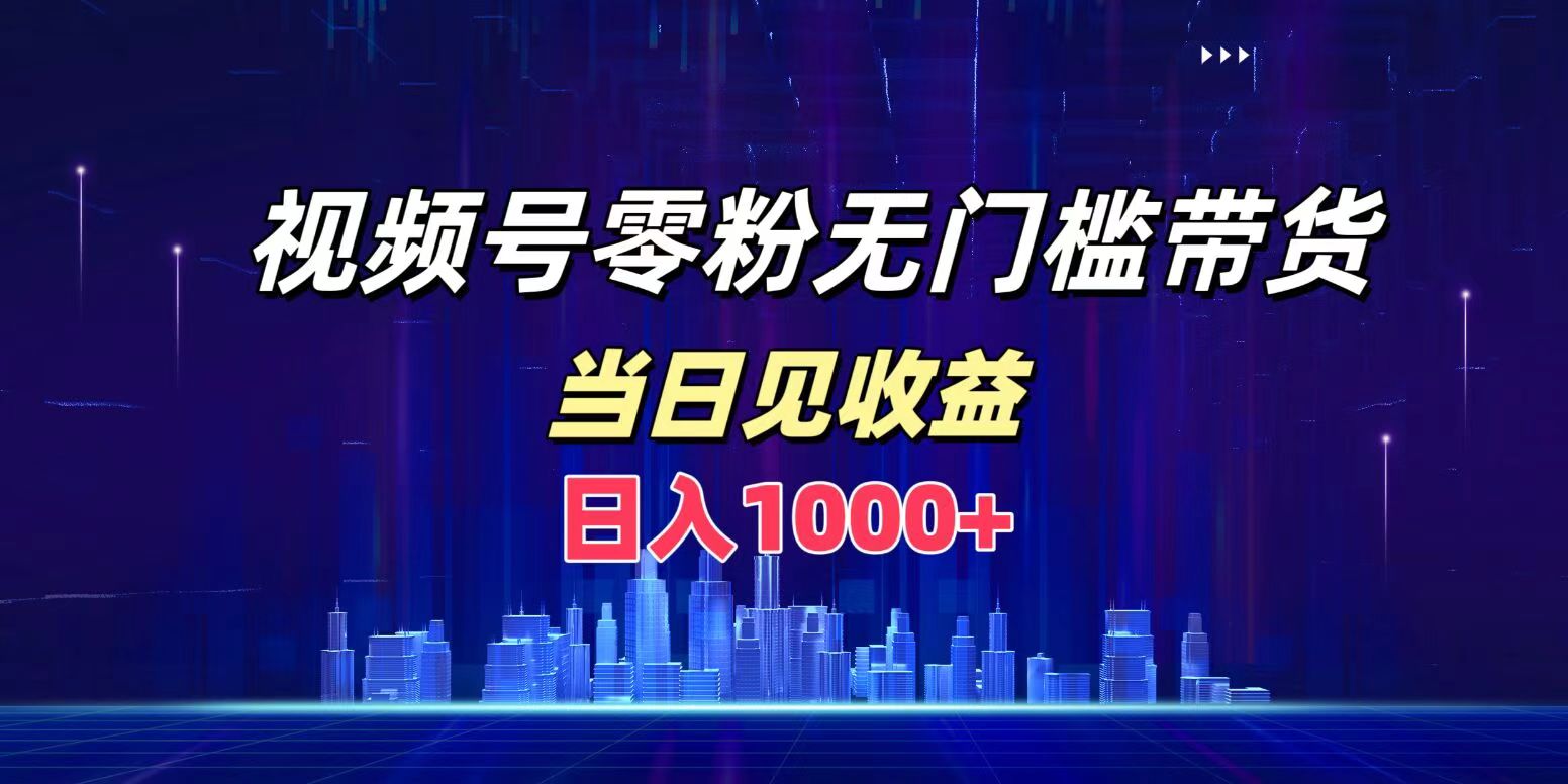 视频号0粉无门槛带货，日入1000+，当天见收益聚创吧-网创项目资源站-副业项目-创业项目-搞钱项目聚创吧