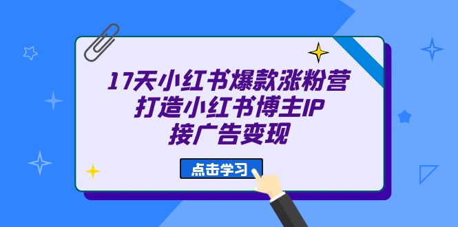 17天 小红书爆款 涨粉营（广告变现方向）打造小红书博主IP、接广告变现聚创吧-网创项目资源站-副业项目-创业项目-搞钱项目聚创吧