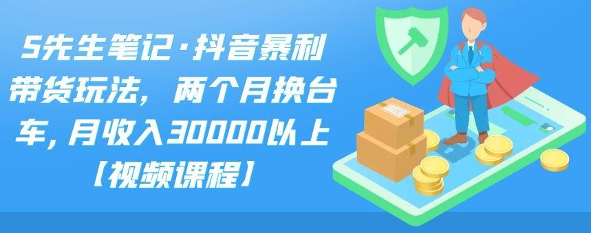 S先生笔记·抖音暴利带货玩法，两个月换台车,月收入30000以上【视频课程】聚创吧-网创项目资源站-副业项目-创业项目-搞钱项目聚创吧