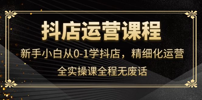 抖店运营，新手小白从0-1学抖店，精细化运营，全实操课全程无废话聚创吧-网创项目资源站-副业项目-创业项目-搞钱项目聚创吧