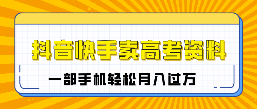 临近高考季，抖音快手卖高考资料，小白可操作一部手机轻松月入过万聚创吧-网创项目资源站-副业项目-创业项目-搞钱项目聚创吧