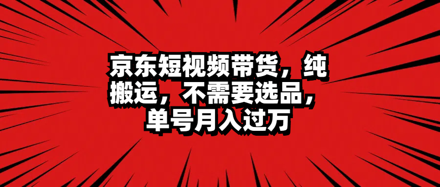 京东短视频带货，纯搬运，不需要选品，单号月入过万聚创吧-网创项目资源站-副业项目-创业项目-搞钱项目聚创吧