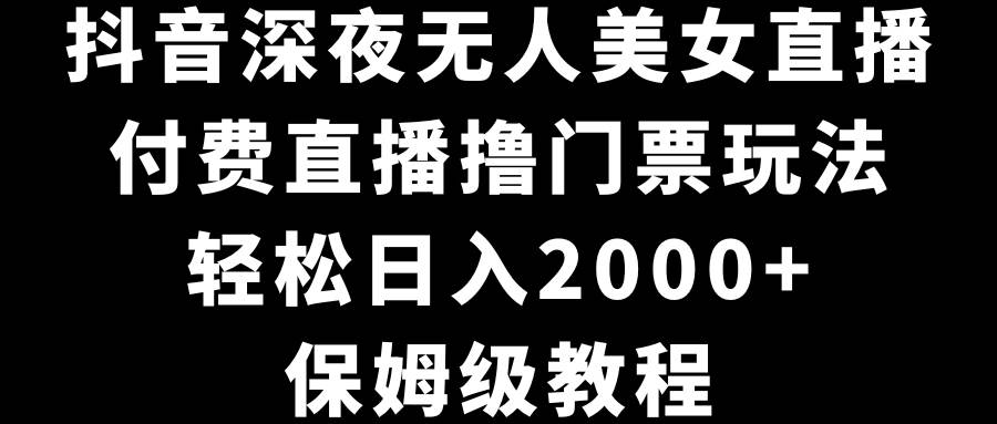 抖音深夜无人美女直播，付费直播撸门票玩法，轻松日入2000+，保姆级教程聚创吧-网创项目资源站-副业项目-创业项目-搞钱项目聚创吧