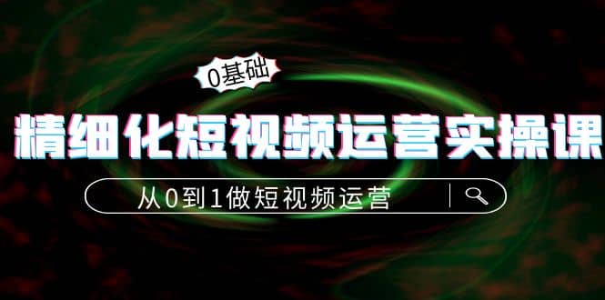 精细化短视频运营实操课，从0到1做短视频运营：算法篇+定位篇+内容篇聚创吧-网创项目资源站-副业项目-创业项目-搞钱项目聚创吧