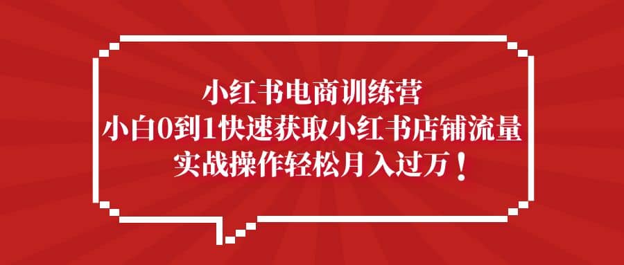 小红书电商训练营，小白0到1快速获取小红书店铺流量聚创吧-网创项目资源站-副业项目-创业项目-搞钱项目聚创吧