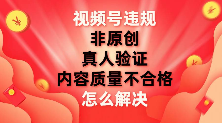 最新视频号【非原创，内容质量不合格，真人验证】违规怎么解决聚创吧-网创项目资源站-副业项目-创业项目-搞钱项目聚创吧