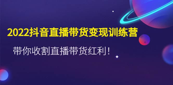 2022抖音直播带货变现训练营，带你收割直播带货红利聚创吧-网创项目资源站-副业项目-创业项目-搞钱项目聚创吧