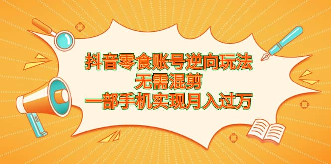 抖音零食账号逆向玩法，无需混剪，一部手机实现月入过万聚创吧-网创项目资源站-副业项目-创业项目-搞钱项目聚创吧