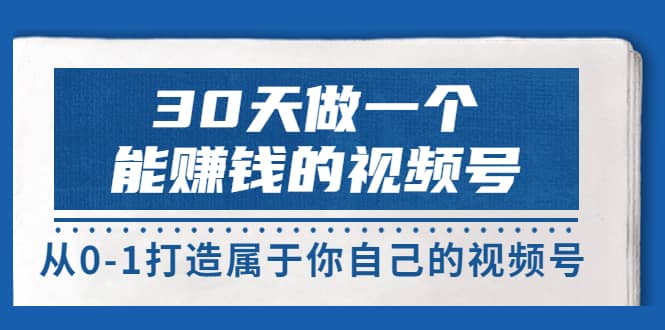 30天做一个能赚钱的视频号，从0-1打造属于你自己的视频号 (14节-价值199)聚创吧-网创项目资源站-副业项目-创业项目-搞钱项目聚创吧