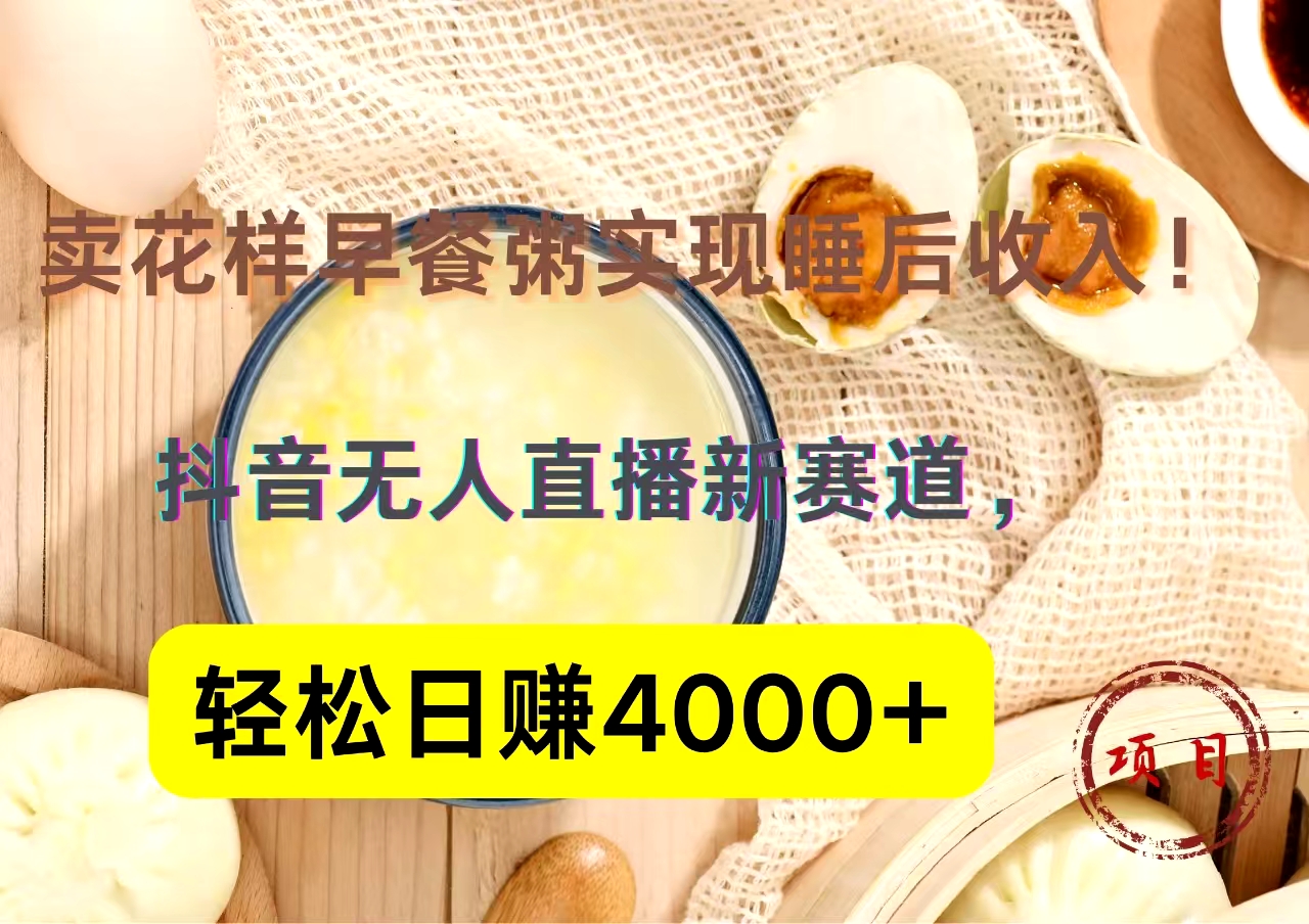 抖音卖花样早餐粥直播新赛道，轻松日赚4000+实现睡后收入！聚创吧-网创项目资源站-副业项目-创业项目-搞钱项目聚创吧