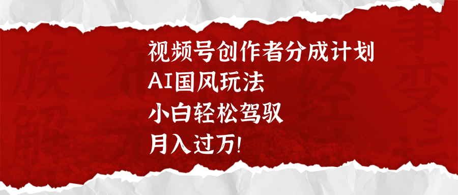 视频号创作者分成计划，AI国风玩法，小白轻松驾驭，月入过万！聚创吧-网创项目资源站-副业项目-创业项目-搞钱项目聚创吧