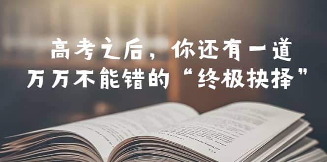 某公众号付费文章——高考-之后，你还有一道万万不能错的“终极抉择”聚创吧-网创项目资源站-副业项目-创业项目-搞钱项目聚创吧