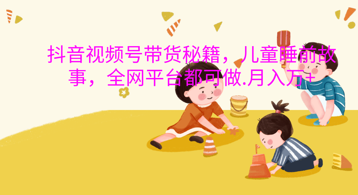 抖音视频号带货新风口：儿童睡前故事，轻松月入过万！聚创吧-网创项目资源站-副业项目-创业项目-搞钱项目聚创吧