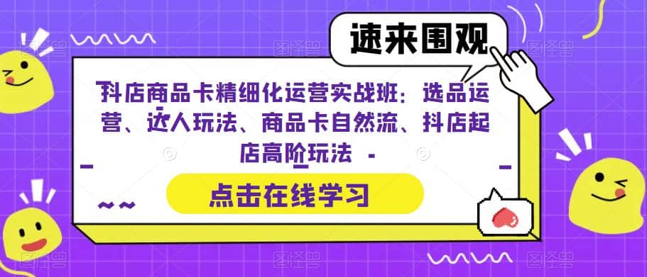 抖店商品卡精细化运营实操班：选品运营、达人玩法、商品卡自然流、抖店起店聚创吧-网创项目资源站-副业项目-创业项目-搞钱项目聚创吧