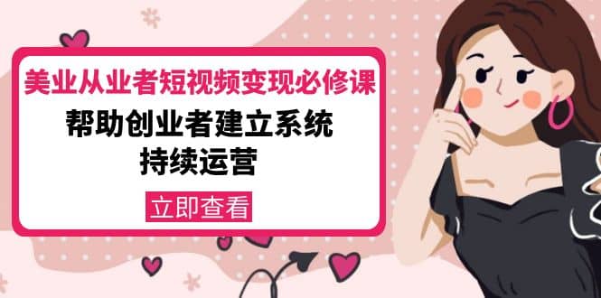 美业从业者短视频变现必修课：帮助创业者建立系统持续运营-价值3990元聚创吧-网创项目资源站-副业项目-创业项目-搞钱项目聚创吧
