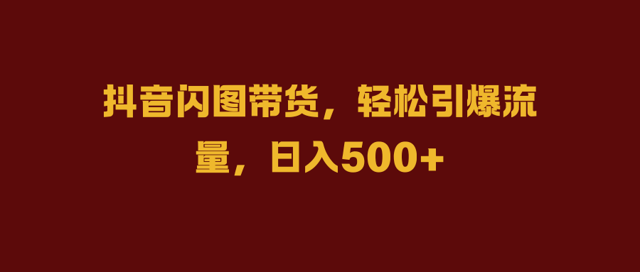 抖音闪图带货，轻松引爆流量，日入500+聚创吧-网创项目资源站-副业项目-创业项目-搞钱项目聚创吧