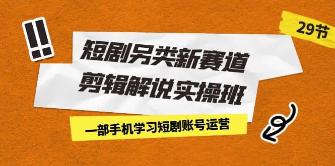 短剧另类新赛道剪辑解说实操班：一部手机学习短剧账号运营（29节 价值500）聚创吧-网创项目资源站-副业项目-创业项目-搞钱项目聚创吧