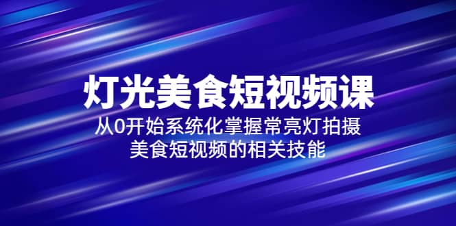 2023灯光-美食短视频课，从0开始系统化掌握常亮灯拍摄美食短视频的相关技能聚创吧-网创项目资源站-副业项目-创业项目-搞钱项目聚创吧