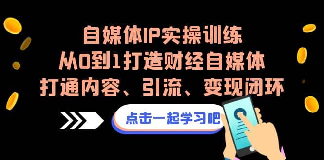 自媒体IP实操训练，从0到1打造财经自媒体，打通内容、引流、变现闭环聚创吧-网创项目资源站-副业项目-创业项目-搞钱项目聚创吧