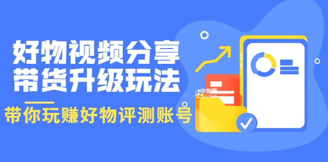 好物视频分享带货升级玩法：玩赚好物评测账号，月入10个W（1小时详细教程）聚创吧-网创项目资源站-副业项目-创业项目-搞钱项目聚创吧