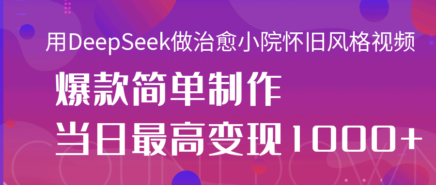 用DeepSeek做治愈小院怀旧风格视频，爆款轻松制作，当日最高变现1000+聚创吧-网创项目资源站-副业项目-创业项目-搞钱项目聚创吧